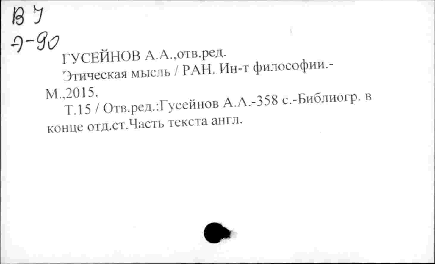 ﻿ГУСЕЙНОВ А.А.,отв.ред.
Этическая мысль / РАН. Ин-т философии.-
М..2015.
Т.15 / Отв.ред.: Гусейнов А.А.-358 с.-Библиогр. в конце отд.ст.Часть текста англ.